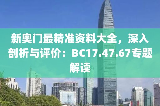 新奥门最精准资料大全，深入剖析与评价：BC17.47.67专题解读