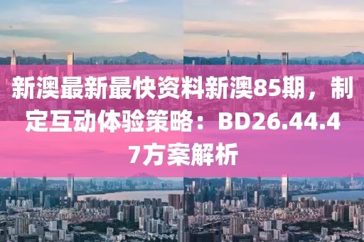新澳最新最快资料新澳85期，制定互动体验策略：BD26.44.47方案解析
