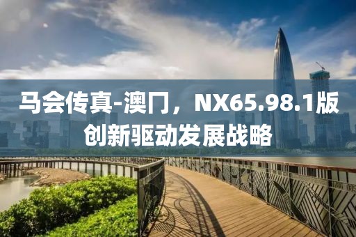 马会传真-澳冂，NX65.98.1版创新驱动发展战略