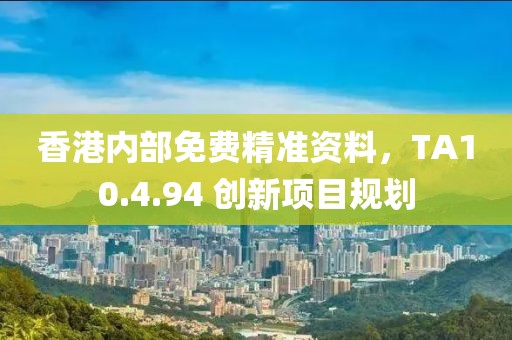 香港内部免费精准资料，TA10.4.94 创新项目规划