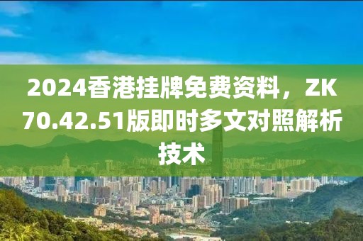 2024香港挂牌免费资料，ZK70.42.51版即时多文对照解析技术