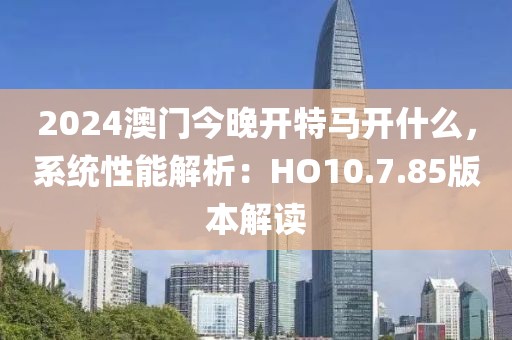 2024澳门今晚开特马开什么，系统性能解析：HO10.7.85版本解读