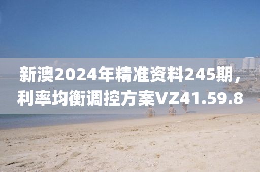 新澳2024年精准资料245期，利率均衡调控方案VZ41.59.8
