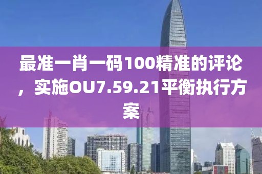 最准一肖一码100精准的评论，实施OU7.59.21平衡执行方案