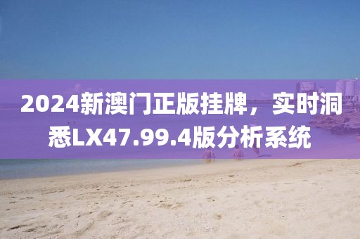 2024新澳门正版挂牌，实时洞悉LX47.99.4版分析系统