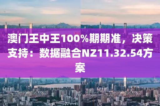 澳门王中王100%期期准，决策支持：数据融合NZ11.32.54方案