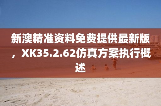 新澳精准资料免费提供最新版，XK35.2.62仿真方案执行概述