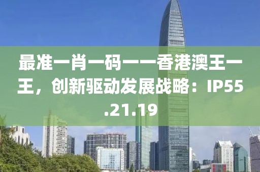 最准一肖一码一一香港澳王一王，创新驱动发展战略：IP55.21.19