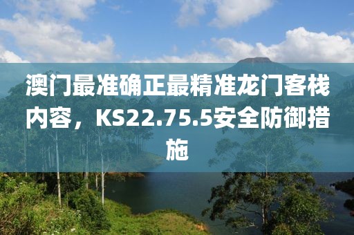 澳门最准确正最精准龙门客栈内容，KS22.75.5安全防御措施