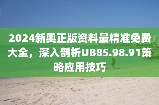 2024新奥正版资料最精准免费大全，深入剖析UB85.98.91策略应用技巧