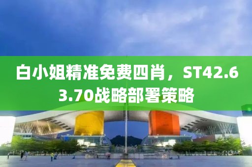 白小姐精准免费四肖，ST42.63.70战略部署策略