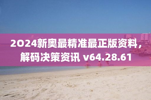 2O24新奥最精准最正版资料，解码决策资讯 v64.28.61