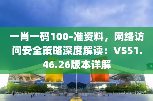 一肖一码100-准资料，网络访问安全策略深度解读：VS51.46.26版本详解