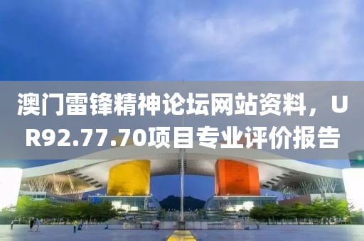 澳门雷锋精神论坛网站资料，UR92.77.70项目专业评价报告