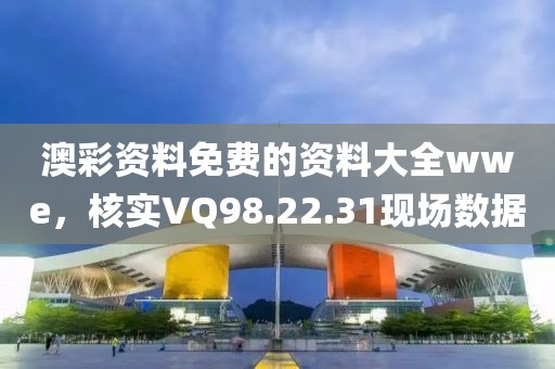 澳彩资料免费的资料大全wwe，核实VQ98.22.31现场数据