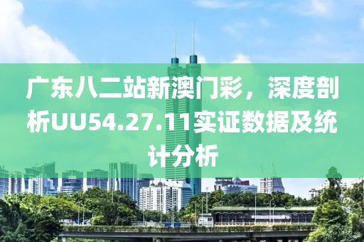 广东八二站新澳门彩，深度剖析UU54.27.11实证数据及统计分析