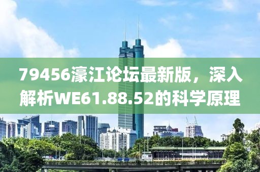 79456濠江论坛最新版，深入解析WE61.88.52的科学原理