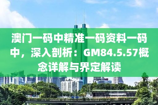 澳门一码中精准一码资料一码中，深入剖析：GM84.5.57概念详解与界定解读