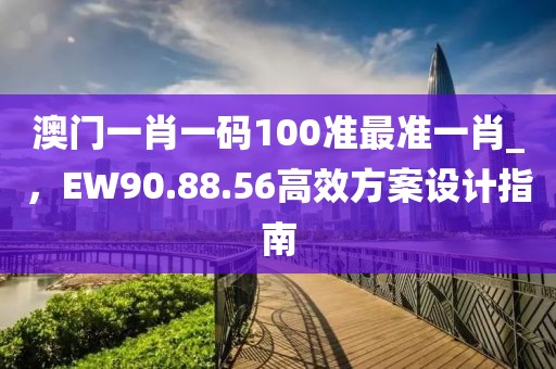 澳门一肖一码100准最准一肖_，EW90.88.56高效方案设计指南