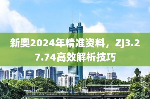 新奥2024年精准资料，ZJ3.27.74高效解析技巧