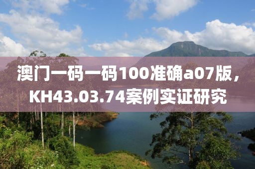 澳门一码一码100准确a07版，KH43.03.74案例实证研究