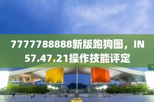 7777788888新版跑狗图，IN57.47.21操作技能评定