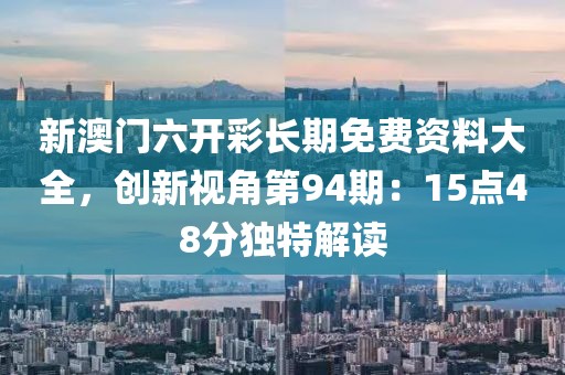 新澳门六开彩长期免费资料大全，创新视角第94期：15点48分独特解读