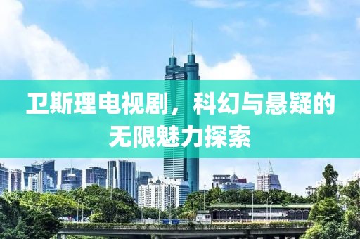 卫斯理电视剧，科幻与悬疑的无限魅力探索