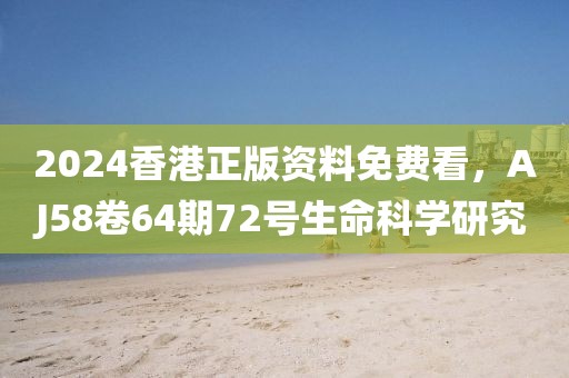 2024香港正版资料免费看，AJ58卷64期72号生命科学研究