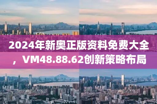 2024年新奥正版资料免费大全，VM48.88.62创新策略布局