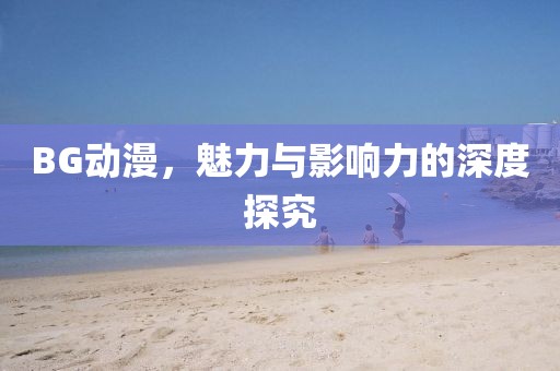 BG动漫，魅力与影响力的深度探究