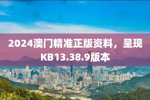 2024澳门精准正版资料，呈现KB13.38.9版本