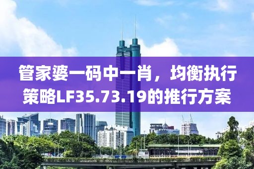 管家婆一码中一肖，均衡执行策略LF35.73.19的推行方案