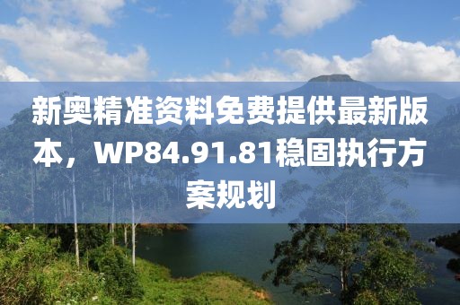 新奥精准资料免费提供最新版本，WP84.91.81稳固执行方案规划
