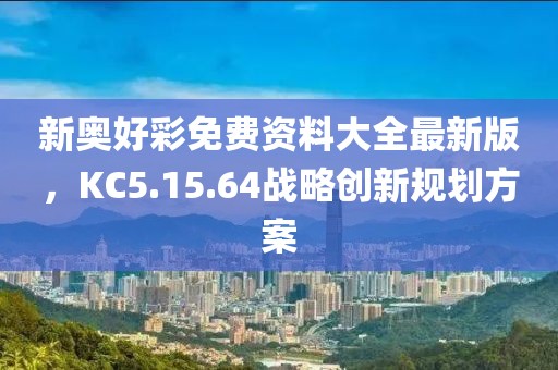 新奥好彩免费资料大全最新版，KC5.15.64战略创新规划方案