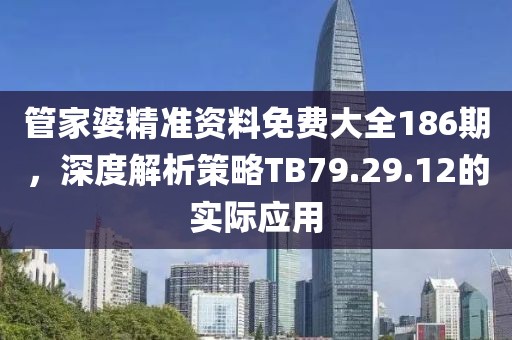 管家婆精准资料免费大全186期，深度解析策略TB79.29.12的实际应用