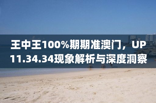 王中王100%期期准澳门，UP11.34.34现象解析与深度洞察