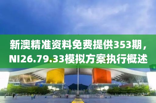 新澳精准资料免费提供353期，NI26.79.33模拟方案执行概述