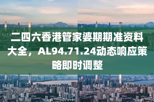 二四六香港管家婆期期准资料大全，AL94.71.24动态响应策略即时调整