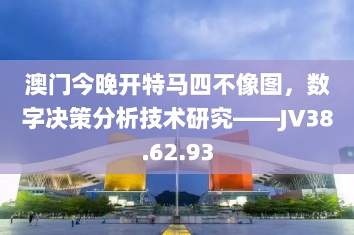 澳门今晚开特马四不像图，数字决策分析技术研究——JV38.62.93
