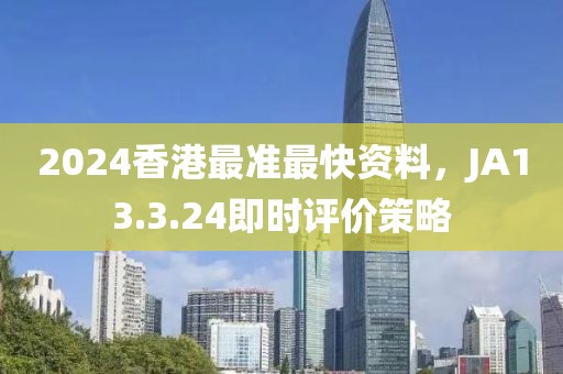 2024香港最准最快资料，JA13.3.24即时评价策略