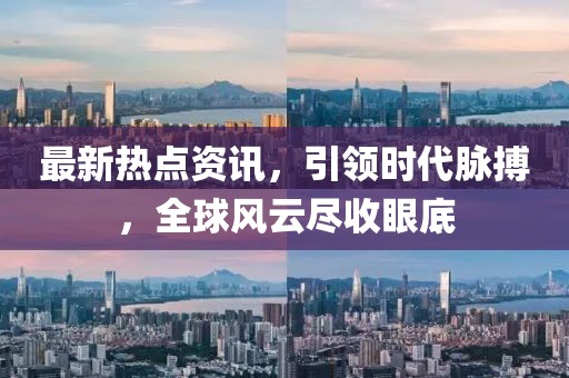 最新热点资讯，引领时代脉搏，全球风云尽收眼底