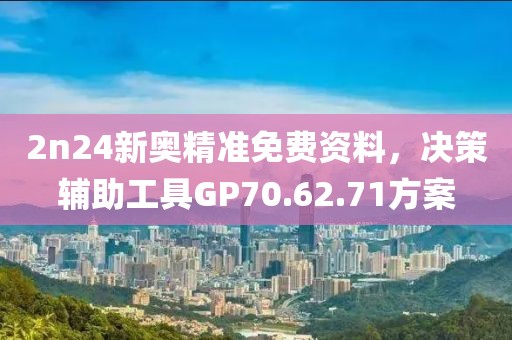 2n24新奥精准免费资料，决策辅助工具GP70.62.71方案