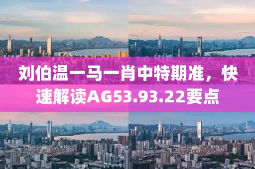 刘伯温一马一肖中特期准，快速解读AG53.93.22要点