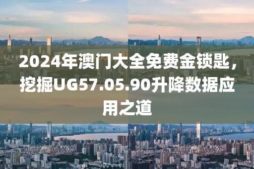 2024年澳门大全免费金锁匙，挖掘UG57.05.90升降数据应用之道