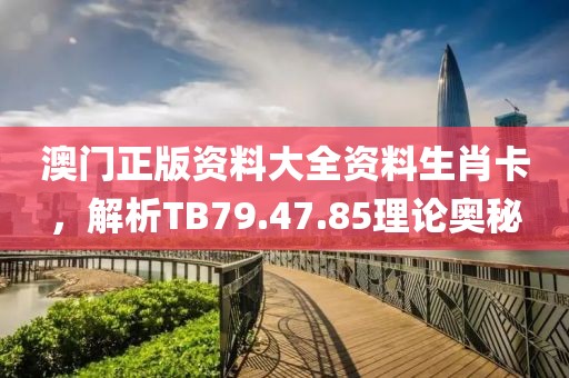 澳门正版资料大全资料生肖卡，解析TB79.47.85理论奥秘