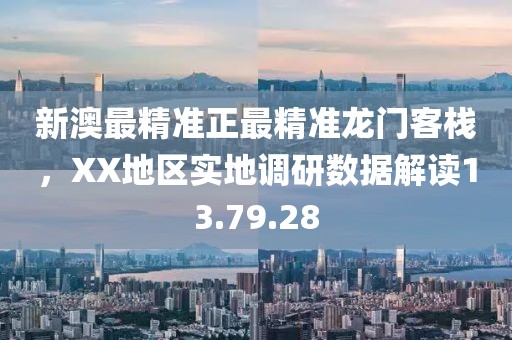 新澳最精准正最精准龙门客栈，XX地区实地调研数据解读13.79.28