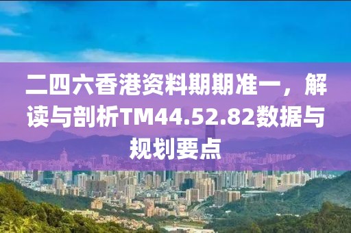 二四六香港资料期期准一，解读与剖析TM44.52.82数据与规划要点