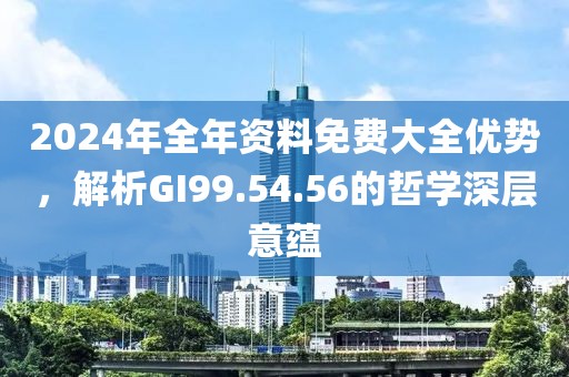 2024年全年资料免费大全优势，解析GI99.54.56的哲学深层意蕴