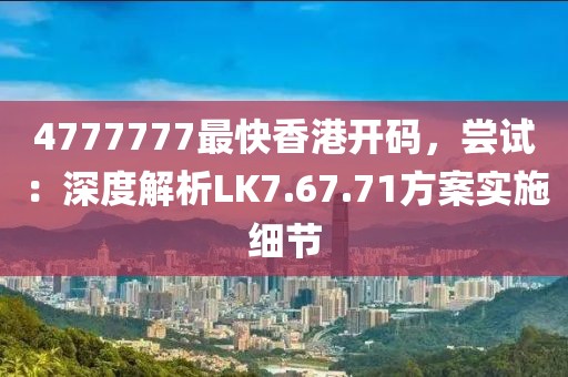 4777777最快香港开码，尝试：深度解析LK7.67.71方案实施细节